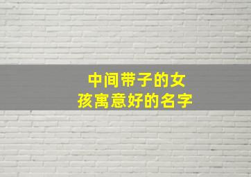 中间带子的女孩寓意好的名字,子字女孩取名高雅点的