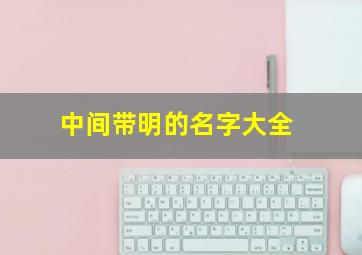 中间带明的名字大全,中间明字男孩名字大全