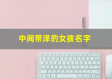 中间带泽的女孩名字,中间带泽的女孩名字寓意