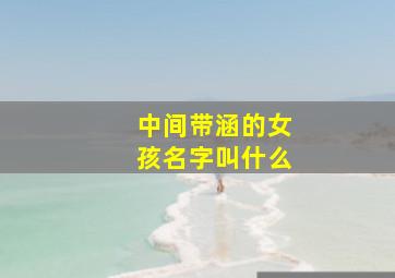 中间带涵的女孩名字叫什么,中间带涵的女孩名字叫什么好听