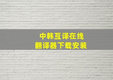 中韩互译在线翻译器下载安装,手机去哪里下载中泰翻译软件