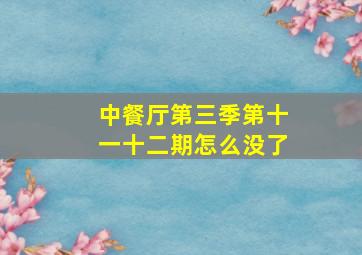 中餐厅第三季第十一十二期怎么没了,中餐厅第三季第四期为什么下架