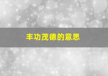 丰功茂德的意思,_德的意思_德的意思是什么