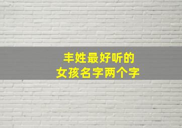 丰姓最好听的女孩名字两个字,丰姓最好听的女孩名字两个字