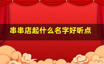 串串店起什么名字好听点,串串店起什么名字好听点儿