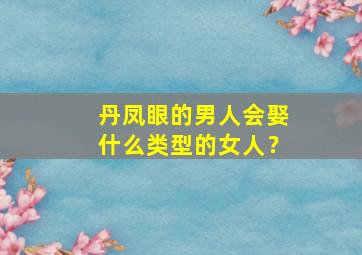 丹凤眼的男人会娶什么类型的女人？,丹凤眼男人娶妻