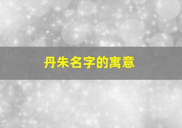 丹朱名字的寓意,孩子姓朱取什么名字