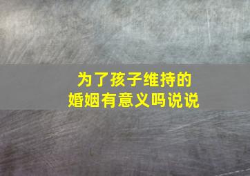 为了孩子维持的婚姻有意义吗说说,为了孩子而维持的婚姻应该怎么过