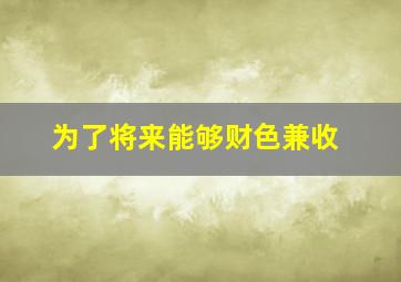 为了将来能够财色兼收,