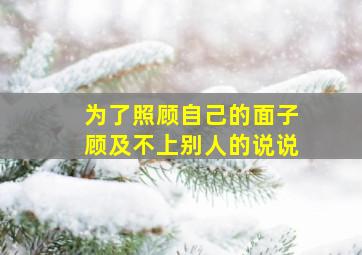 为了照顾自己的面子顾及不上别人的说说,为了照顾自己的面子顾及不上别人的说说