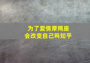 为了爱情摩羯座会改变自己吗知乎,为了爱情摩羯座会改变自己吗知乎文章