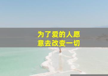 为了爱的人愿意去改变一切,真的爱上一个人会愿意为他做出改变吗