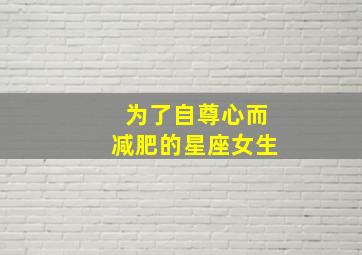 为了自尊心而减肥的星座女生,为了自尊心而减肥的星座女生有哪些