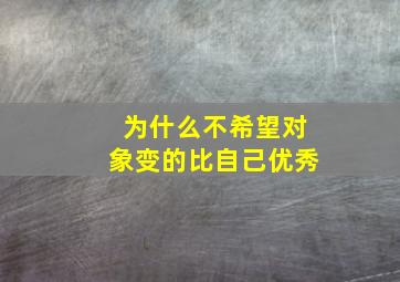 为什么不希望对象变的比自己优秀,不希望男友比自己优秀