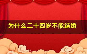 为什么二十四岁不能结婚,为什么二十四岁不能结婚生子