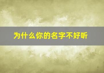 为什么你的名字不好听,为什么你的名字这么奇怪