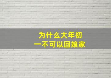 为什么大年初一不可以回娘家,为什么大年初一不可以回娘家过年