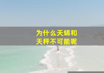 为什么天蝎和天秤不可能呢,为什么天蝎座不能撩天秤座为什么说天蝎座最容易被天秤座掌握