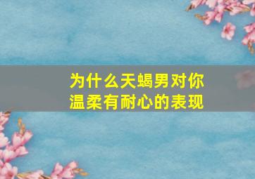 为什么天蝎男对你温柔有耐心的表现,在感情中