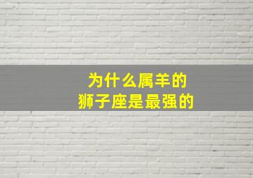 为什么属羊的狮子座是最强的,狮子座属羊的人性格解析