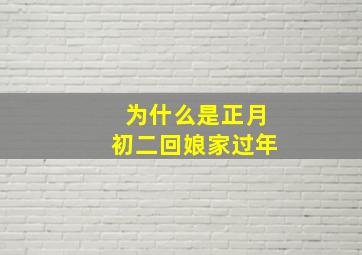 为什么是正月初二回娘家过年,为什么正月初二不能走亲戚