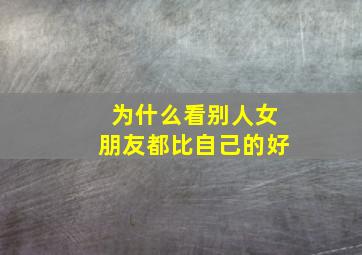 为什么看别人女朋友都比自己的好,看着别人的女朋友