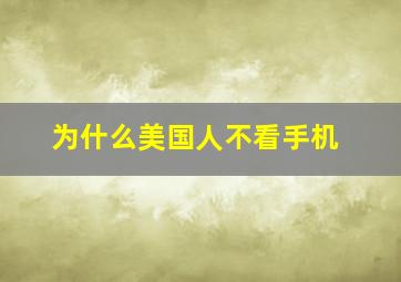 为什么美国人不看手机,为什么美国人不看手机呢