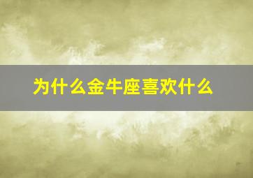 为什么金牛座喜欢什么,你知道金牛座喜欢什么吗