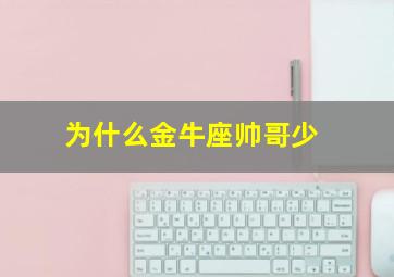 为什么金牛座帅哥少,为什么金牛座帅哥多