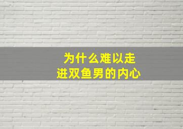 为什么难以走进双鱼男的内心,为什么双鱼男一点不浪漫