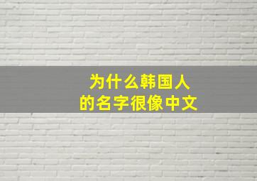 为什么韩国人的名字很像中文,韩国的名字和中国念起来怎么如此一样呢