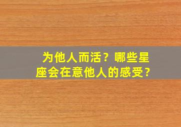 为他人而活？哪些星座会在意他人的感受？