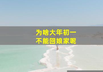 为啥大年初一不能回娘家呢,为什么大年初一不能回娘家?