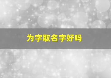 为字取名字好吗,为的名字怎么起名