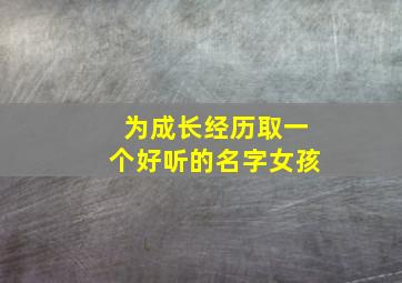 为成长经历取一个好听的名字女孩,为成长经历取一个好听的名字女孩子