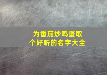 为番茄炒鸡蛋取个好听的名字大全,番茄炒蛋起个好听的名字