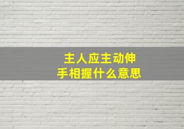 主人应主动伸手相握什么意思,应该主动伸手与人相握的是