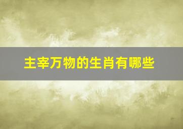 主宰万物的生肖有哪些,哪些属相是帝王属相