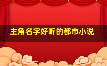 主角名字好听的都市小说,什么小说主角名字好听