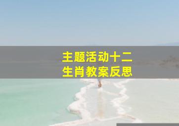 主题活动十二生肖教案反思,十二生肖课后反思幼儿园