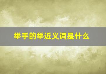 举手的举近义词是什么,举手的举有什么成语