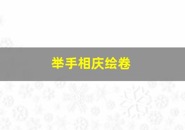 举手相庆绘卷,举手相庆合区