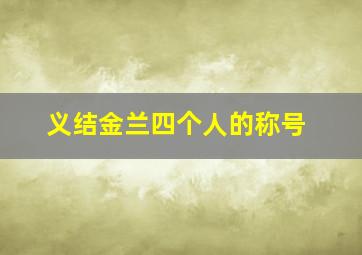 义结金兰四个人的称号,义结金兰怎么结