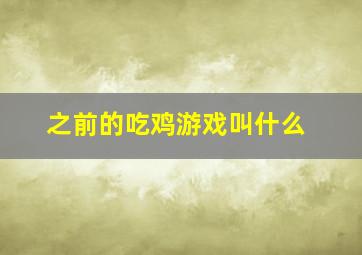 之前的吃鸡游戏叫什么,以前的吃鸡游戏叫什么