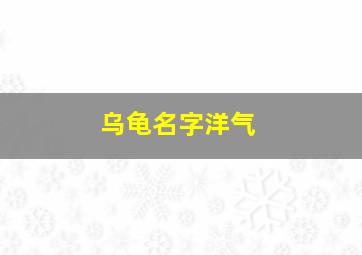 乌龟名字洋气,乌龟名字洋气两个字