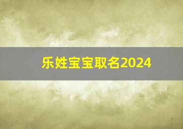 乐姓宝宝取名2024,乐姓男孩取名大吉