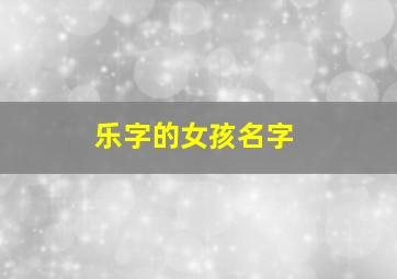 乐字的女孩名字,乐字取名字大全女孩