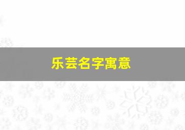 乐芸名字寓意,乐芸名字寓意及含义