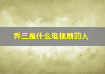 乔三是什么电视剧的人,乔三民是哪部电视剧的人物