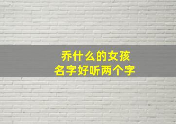 乔什么的女孩名字好听两个字,女孩名字叫乔什么好?